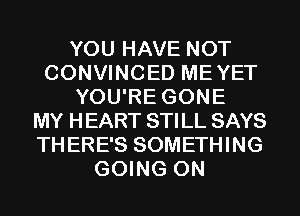 YOU HAVE NOT
CONVINCED MEYET
YOU'RE GONE
MY HEART STILL SAYS
THERE'S SOMETHING
GOING ON