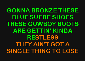 GONNA BRONZETHESE
BLUESUEDESHOES
THESE COWBOY BOOTS
AREGETI'IN' KINDA
RESTLESS
THEY AIN'T GOT A
SINGLE THING TO LOSE