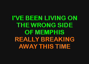 I'VE BEEN LIVING ON
THEWRONG SIDE
OF MEMPHIS
REALLY BREAKING
AWAY THIS TIME

g