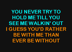 YOU NEVER TRY TO
HOLD METILL YOU
SEE MEWALKIN' OUT
I GUESS YOU'D RATHER
BEWITH METHAN
EVER BEWITHOUT