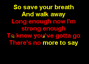 So save your breath
And walk away
Long enough now I'm
strong enough
To know you've gotta go
There's no more to say