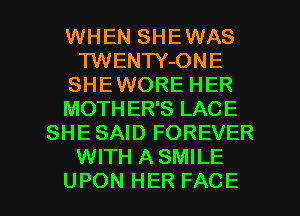 WHEN SHEWAS
TWENTY-ONE
SHEWORE HER
MOTHER'S LACE
SHE SAID FOREVER
WITH A SMILE

UPON HER FACE l