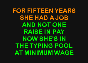 FOR FIFTEEN YEARS
SHE HAD AJOB
AND NOT ONE

RAISE IN PAY
NOW SHE'S IN
THETYPING POOL
AT MINIMUM WAGE