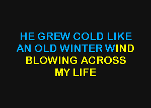HE GREW COLD LIKE
AN OLD WINTER WIND

BLOWING ACROSS
MY LIFE