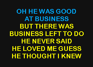 0H HEWAS GOOD
AT BUSINESS
BUT THEREWAS
BUSINESS LEFT TO DO
HE NEVER SAID
HE LOVED ME GUESS
HETHOUGHTI KNEW