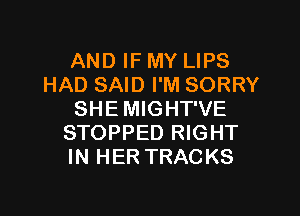 AND IF MY LIPS
HAD SAID I'M SORRY

SHE MIGHT'VE
STOPPED RIGHT
IN HER TRACKS