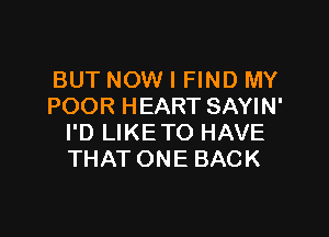 BUT NOW I FIND MY
POOR HEART SAYIN'

I'D LIKE TO HAVE
THAT ONE BACK