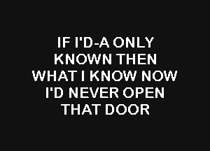 IF l'D-A ONLY
KNOWN THEN

WHATI KNOW NOW
I'D NEVER OPEN
THAT DOOR