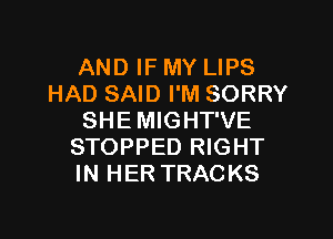 AND IF MY LIPS
HAD SAID I'M SORRY

SHE MIGHT'VE
STOPPED RIGHT
IN HER TRACKS