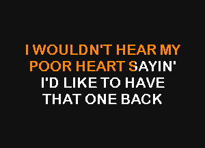 I WOULDN'T HEAR MY
POOR HEART SAYIN'

I'D LIKE TO HAVE
THAT ONE BACK