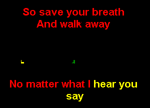 So save your breath
And walk away

I- J

No matter what I hear you
say