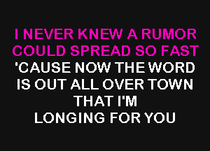 OR
COULD SPREAD SO FAST
'CAUSE NOW THEWORD
IS OUT ALL OVER TOWN
THAT I'M
LONGING FOR YOU