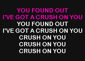YOU FOUND OUT

I'VE GOT A CRUSH ON YOU
CRUSH ON YOU
CRUSH ON YOU
CRUSH ON YOU