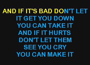 AND IF IT'S BAD DON'T LET
ITGET YOU DOWN
YOU CAN TAKE IT
AND IF IT HURTS
DON'T LET THEM

SEE YOU CRY
YOU CAN MAKE IT