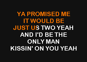 YA PROMISED ME
IT WOULD BE
JUST US TWO YEAH
AND I'D BE THE
ONLY MAN

KISSIN' ON YOU YEAH l