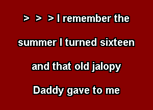 t- r t'lremember the

summer I turned sixteen

and that old jalopy

Daddy gave to me