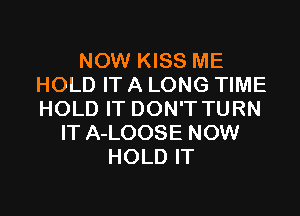 NOW KISS ME
HOLD IT A LONG TIME

HOLD IT DON'T TURN
IT A-LOOSE NOW
HOLD IT