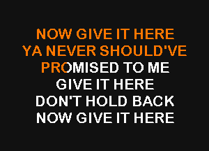 NOW GIVE IT HERE
YA NEVER SHOULD'VE
PROMISED TO ME
GIVE IT HERE
DON'T HOLD BACK

NOW GIVE IT HERE I