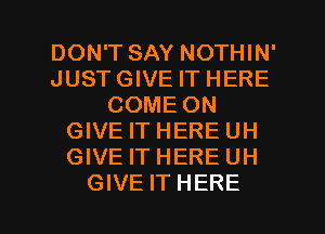 DON'T SAY NOTHIN'
JUSTGIVE IT HERE
COME ON
GIVE IT HERE UH
GIVE IT HERE UH

GIVE IT HERE I