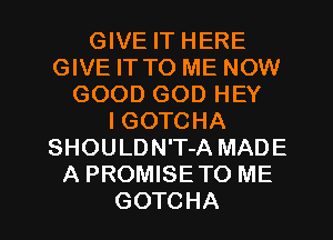 GIVE IT HERE
GIVE IT TO ME NOW
GOOD(MN)HEY
IGOTCHA
SHOULDN'T-A MADE
A PROMISETO ME

GOTCHA l