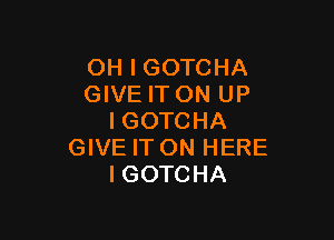 OH I GOTCHA
GIVE IT ON UP

IGOTCHA
GIVE IT ON HERE
IGOTCHA