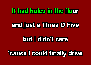 It had holes in the floor
and just a Three 0 Five

but I didn't care

'cause I could finally drive