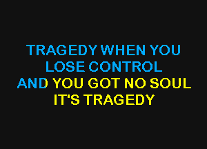 TRAG EDY WHEN YOU
LOSE CONTROL
AND YOU GOT N0 SOUL
IT'S TRAG EDY