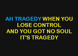 AH TRAG EDY WHEN YOU
LOSE CONTROL
AND YOU GOT N0 SOUL
IT'S TRAG EDY