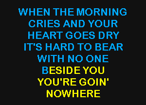 WHEN THEMORNING
CRIES AND YOUR
HEART GOES DRY

IT'S HARD TO BEAR
WITH NO ONE
BESIDEYOU
YOU'RE GOIN'
NOWHERE