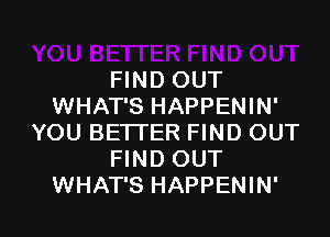 FIND OUT
WHAT'S HAPPENIN'
YOU BETTER FIND OUT
FIND OUT

WHAT'S HAPPENIN' l