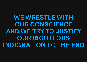 WEWRESTLEWITH
OUR CONSCIENCE
AND WETRY TOJUSTIFY
OUR RIGHTEOUS
INDIGNATION TO THE END