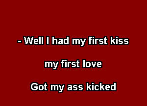 - Well I had my first kiss

my first love

Got my ass kicked