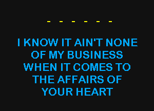 IKNOW IT AIN'T NONE
OF MY BUSINESS
WHEN IT COMES TO
THE AFFAIRS OF

YOUR HEART l