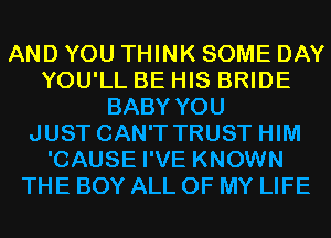 AND YOU THINK SOME DAY
YOU'LL BE HIS BRIDE
BABY YOU
JUST CAN'T TRUST HIM
'CAUSE I'VE KNOWN
THE BOY ALL OF MY LIFE