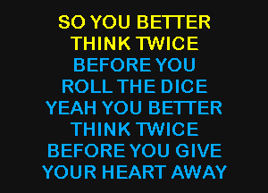 SO YOU BETTER
THINK TWICE
BEFOREYOU

ROLL THE DICE

YEAH YOU BETTER
THINKTWICE

BEFORE YOU GIVE
YOU R H EART AWAY l