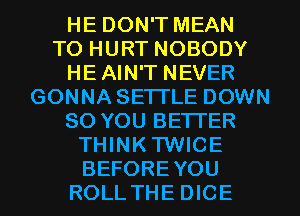 HE DON'T MEAN
TO HURT NOBODY
HEAIN'T NEVER
GONNA SETTLE DOWN
SO YOU BETTER
THINKTWICE
BEFORE YOU
ROLL THE DICE