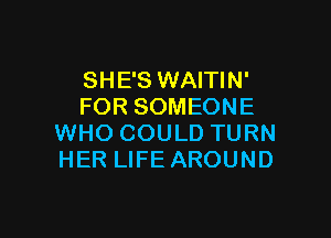 SHE'S WAITIN'
FOR SOMEONE

WHO COULD TURN
HER LIFE AROUND