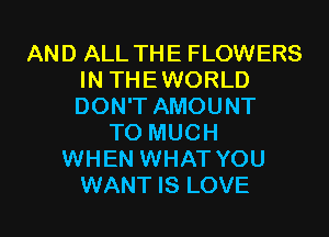 AND ALL THE FLOWERS
IN THEWORLD
DON'T AMOUNT

T0 MUCH
WHEN WHAT YOU
WANT IS LOVE