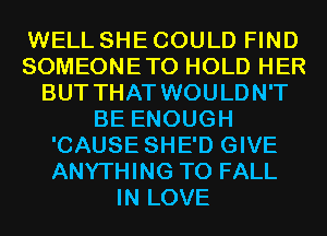 WELL SHE COULD FIND
SOMEONETO HOLD HER
BUT THAT WOULDN'T
BE ENOUGH
'CAUSE SHE'D GIVE
ANYTHING T0 FALL
IN LOVE