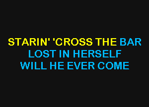 STARIN' '0 R088 THE BAR
LOST IN HERSELF
WILL HE EVER COME