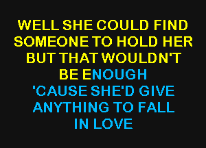 WELL SHE COULD FIND
SOMEONETO HOLD HER
BUT THAT WOULDN'T
BE ENOUGH
'CAUSE SHE'D GIVE
ANYTHING T0 FALL
IN LOVE