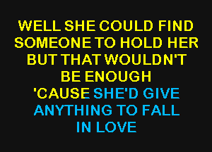 WELL SHE COULD FIND
SOMEONETO HOLD HER
BUT THAT WOULDN'T
BE ENOUGH
'CAUSE SHE'D GIVE
ANYTHING T0 FALL
IN LOVE