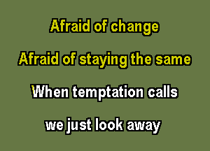 Afraid of change
Afraid of staying the same

When temptation calls

we just look away