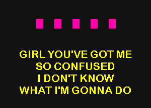 GIRLYOU'VE GOT ME
SO CONFUSED
I DON'T KNOW
WHAT I'M GONNA DO