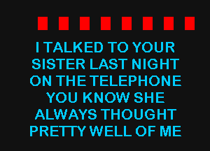 ITALKED TO YOUR
SISTER LAST NIGHT
ON THETELEPHONE

YOU KNOW SHE

ALWAYS THOUGHT

PREI IYWELL OF ME I