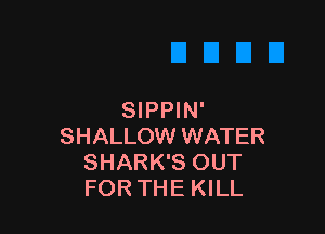 SIPPIN'

SHALLOW WATER
SHARK'S OUT
FOR THE KILL