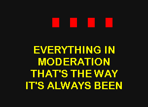 EVERYTHING IN

MODERATION
THAT'S TH E WAY
IT'S ALWAYS BEEN