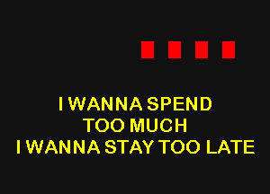 I WAN NA SPEND
TOO MUCH
I WANNA STAY TOO LATE