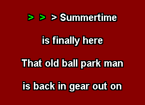 r! r?Summertime

is finally here

That old ball park man

is back in gear out on