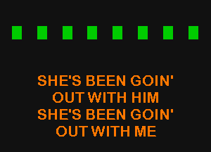 SHE'S BEEN GOIN'
OUTWITH HIM
SHE'S BEEN GOIN'
OUTWITH ME